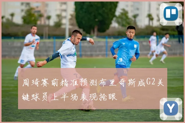 周琦赛前精准预测布里奇斯成G2关键球员上半场表现抢眼