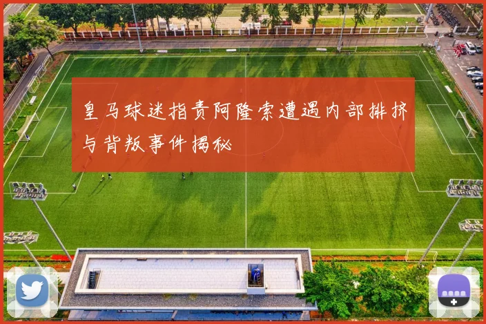 皇马球迷指责阿隆索遭遇内部排挤与背叛事件揭秘