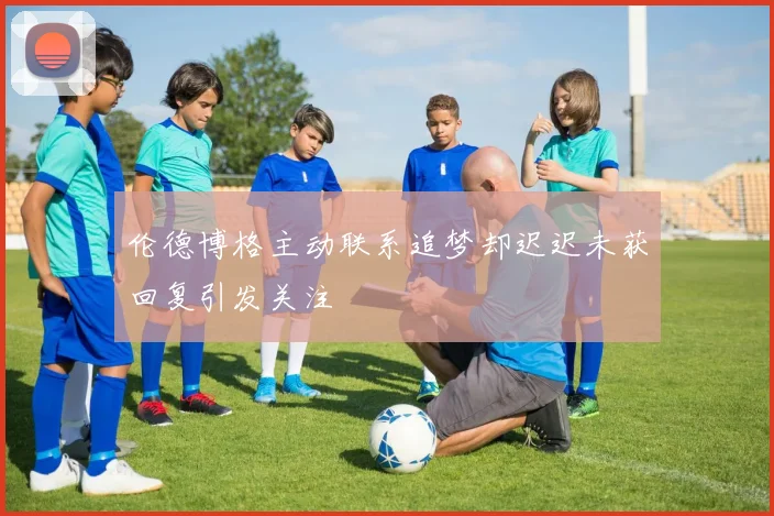 伦德博格主动联系追梦却迟迟未获回复引发关注
