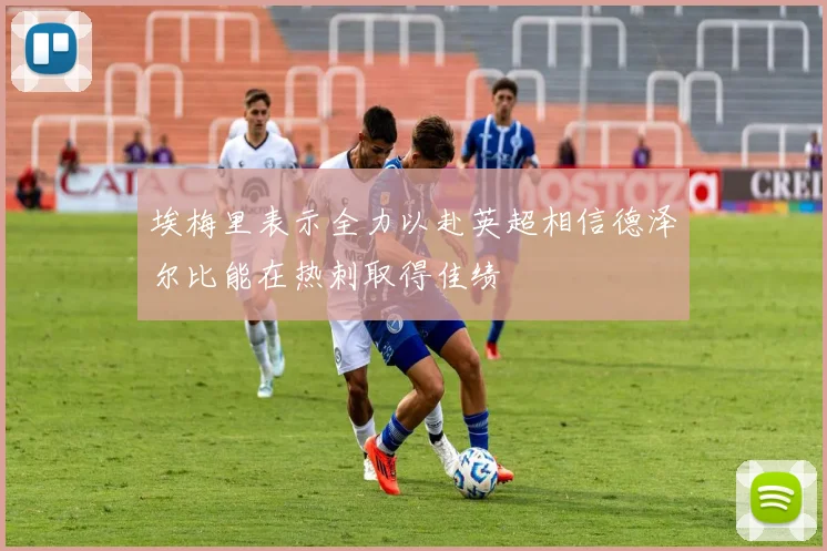 埃梅里表示全力以赴英超相信德泽尔比能在热刺取得佳绩