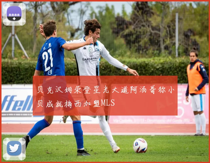 贝克汉姆荣登星光大道阿汤哥称小贝成就梅西加盟MLS
