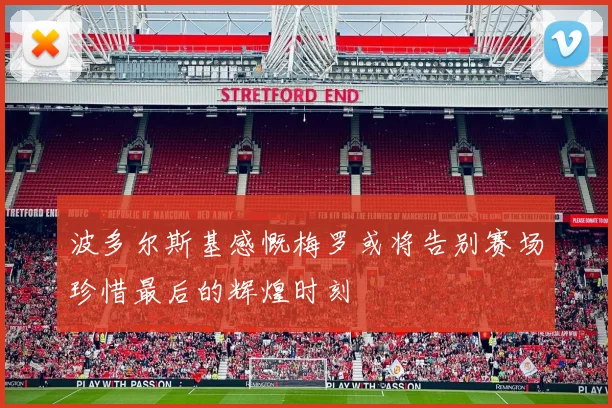 波多尔斯基感慨梅罗或将告别赛场珍惜最后的辉煌时刻