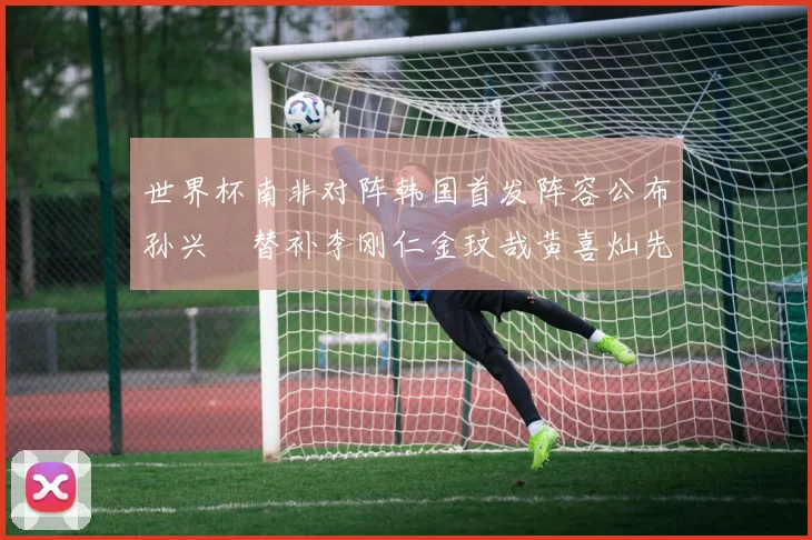 世界杯南非对阵韩国首发阵容公布孙兴慜替补李刚仁金玟哉黄喜灿先发