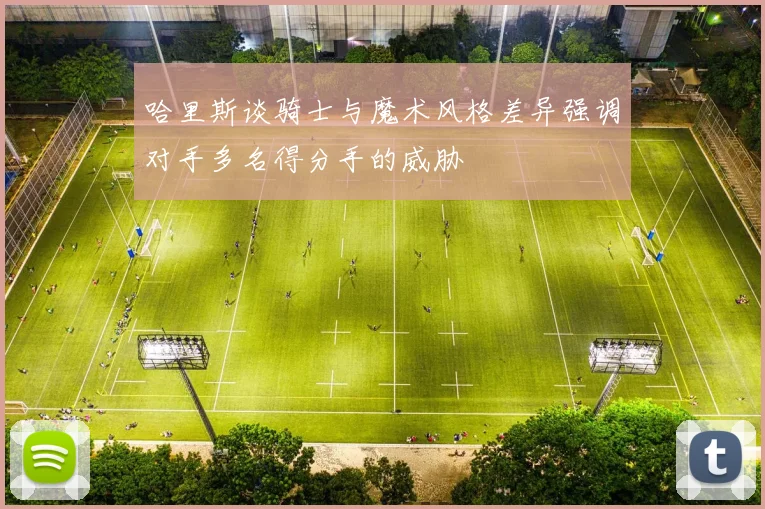 哈里斯谈骑士与魔术风格差异强调对手多名得分手的威胁
