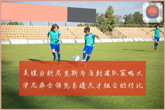 美媒分析尼克斯与马刺建队策略大学兄弟会领先乐透天才组合的对比