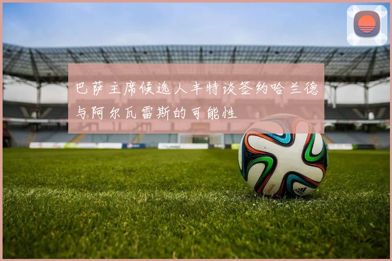 巴萨主席候选人丰特谈签约哈兰德与阿尔瓦雷斯的可能性