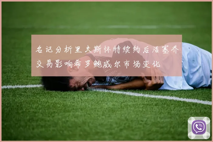 名记分析里夫斯怀特续约后活塞乔交易影响希罗鲍威尔市场变化