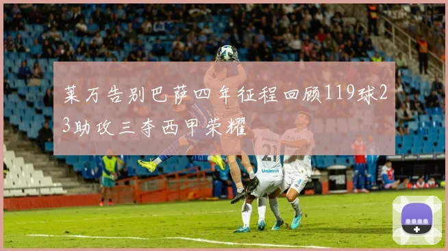 莱万告别巴萨四年征程回顾119球23助攻三夺西甲荣耀