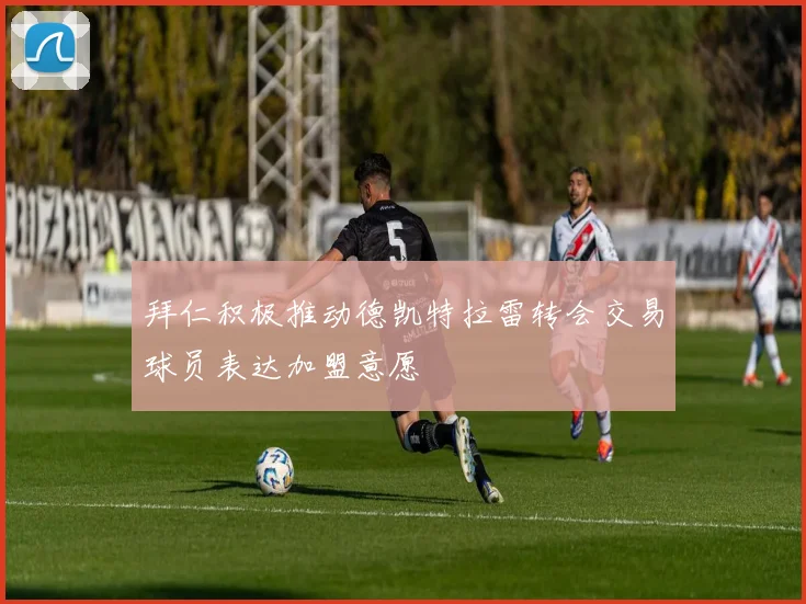 拜仁积极推动德凯特拉雷转会交易球员表达加盟意愿