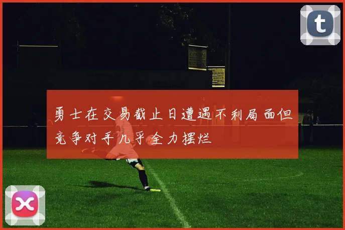 勇士在交易截止日遭遇不利局面但竞争对手几乎全力摆烂