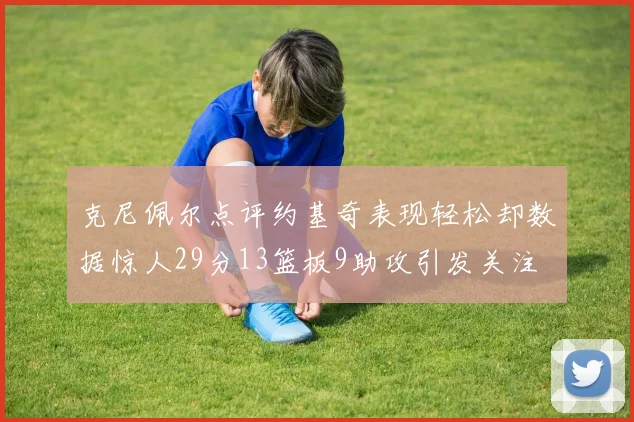 克尼佩尔点评约基奇表现轻松却数据惊人29分13篮板9助攻引发关注