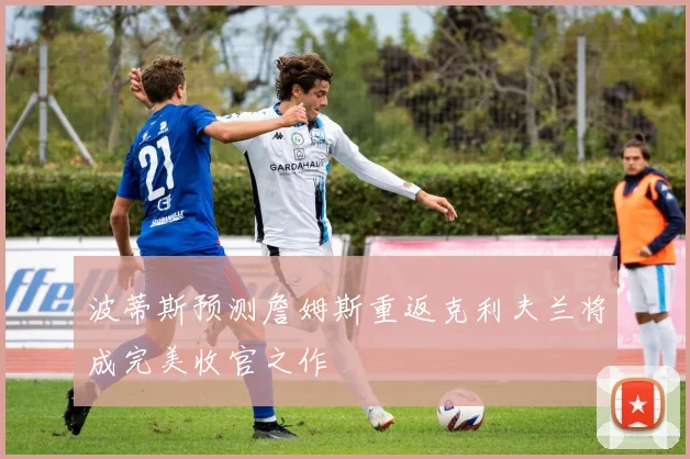 波蒂斯预测詹姆斯重返克利夫兰将成完美收官之作
