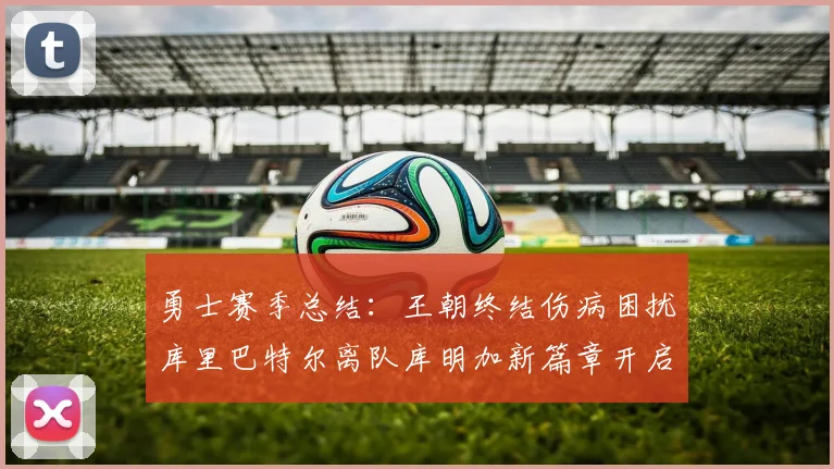 勇士赛季总结：王朝终结伤病困扰库里巴特尔离队库明加新篇章开启