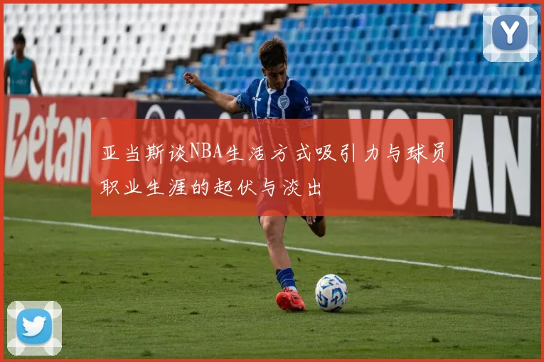 亚当斯谈NBA生活方式吸引力与球员职业生涯的起伏与淡出