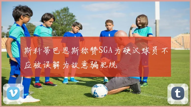 斯科蒂巴恩斯称赞SGA为硬汉球员不应被误解为故意骗犯规