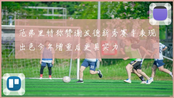 范弗里特称赞谢泼德新秀赛季表现出色今年增重后更具实力