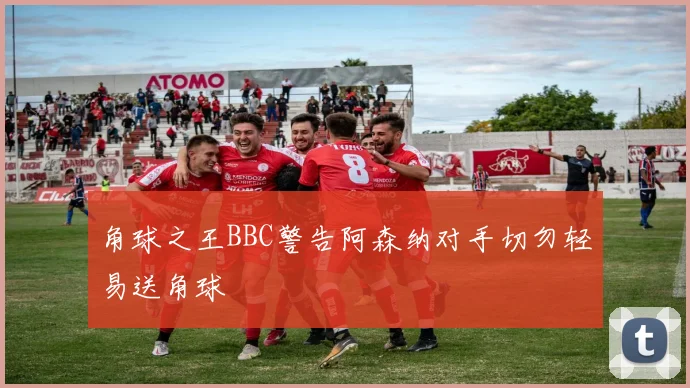 角球之王BBC警告阿森纳对手切勿轻易送角球