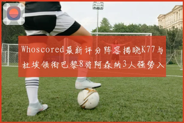 Whoscored最新评分阵容揭晓K77与杜埃领衔巴黎8将阿森纳3人强势入选