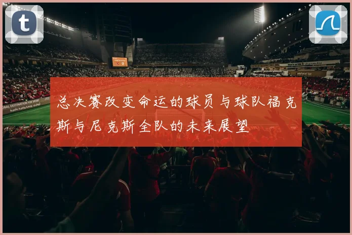 总决赛改变命运的球员与球队福克斯与尼克斯全队的未来展望