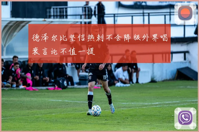 德泽尔比坚信热刺不会降级外界唱衰言论不值一提