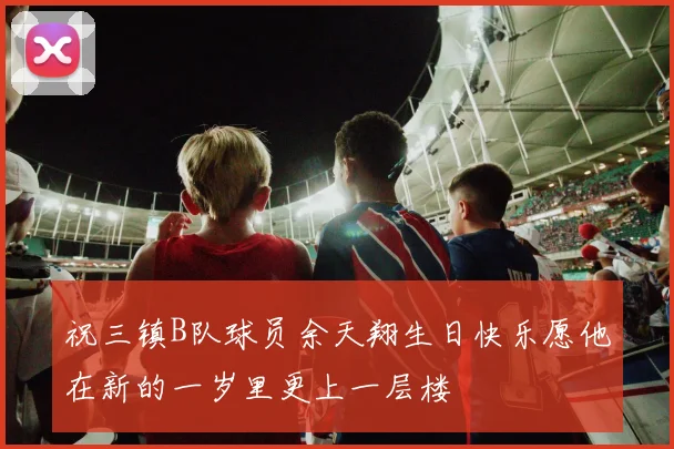 祝三镇B队球员余天翔生日快乐愿他在新的一岁里更上一层楼