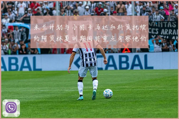 米兰计划与小将卡马达和科莫托续约阿莫林夏训期间将重点考察他们