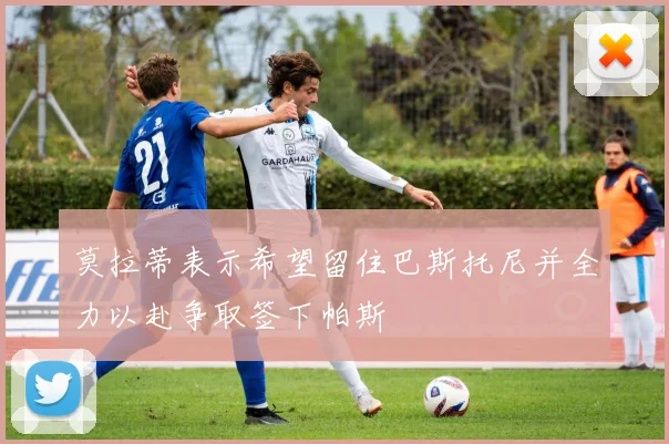 莫拉蒂表示希望留住巴斯托尼并全力以赴争取签下帕斯