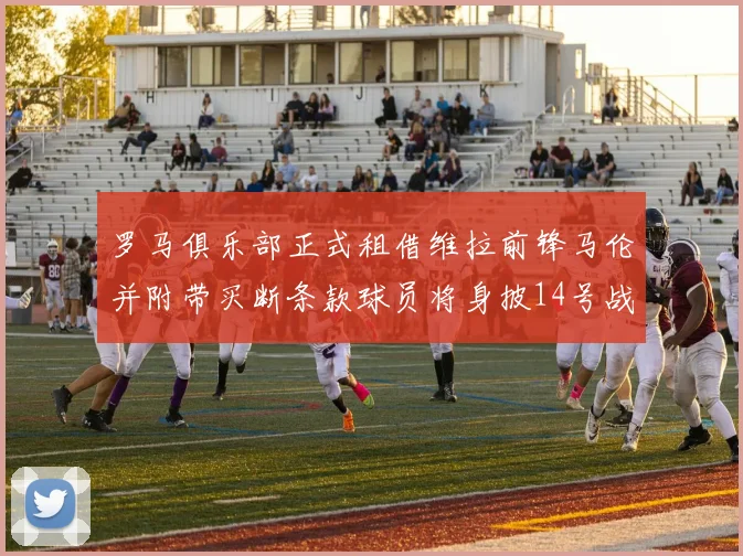 罗马俱乐部正式租借维拉前锋马伦并附带买断条款球员将身披14号战袍